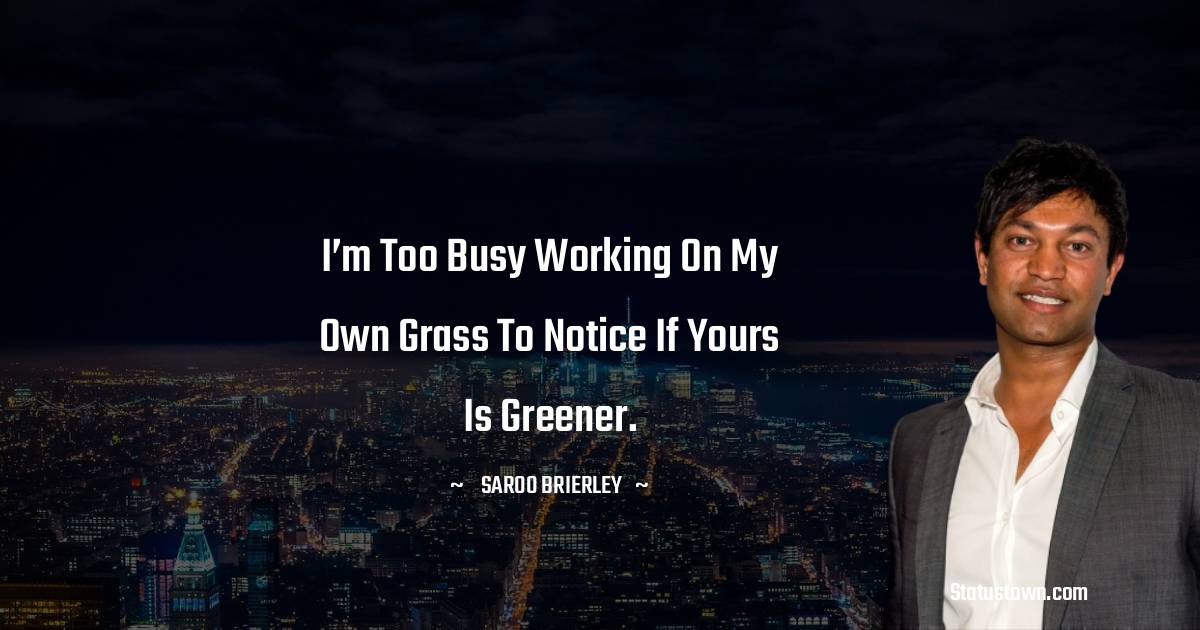Saroo Brierley Quotes - I’m too busy working on my own grass to notice if yours is greener.